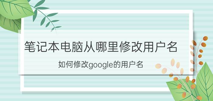 笔记本电脑从哪里修改用户名 如何修改google的用户名？